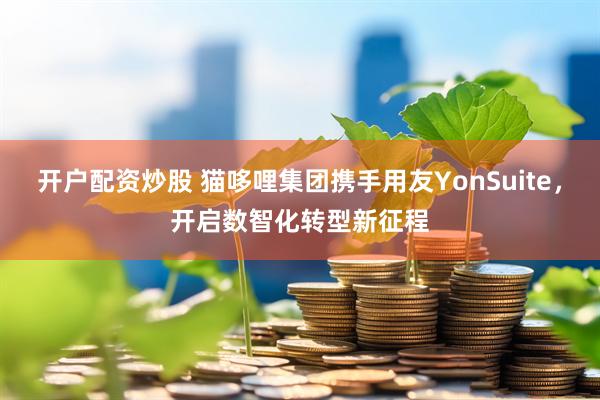 开户配资炒股 猫哆哩集团携手用友YonSuite，开启数智化转型新征程