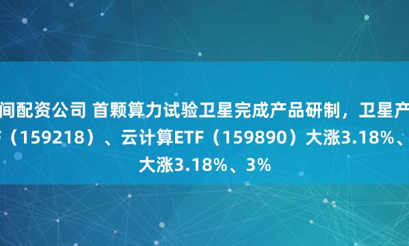 民间配资公司 首颗算力试验卫星完成产品研制，卫星产业ETF（159218）、云计算ETF（159890）大涨3.18%、3%