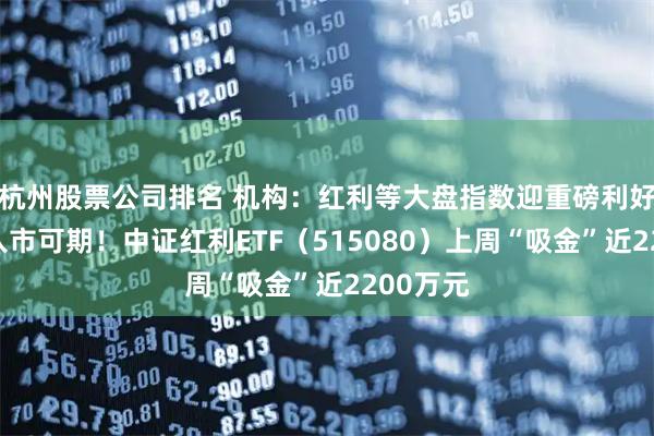 杭州股票公司排名 机构：红利等大盘指数迎重磅利好，长钱入市可期！中证红利ETF（515080）上周“吸金”近2200万元