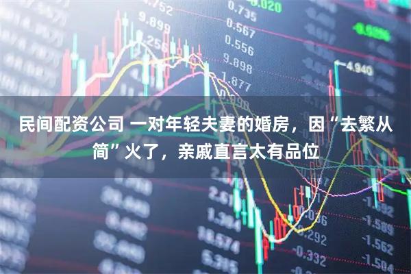 民间配资公司 一对年轻夫妻的婚房，因“去繁从简”火了，亲戚直言太有品位