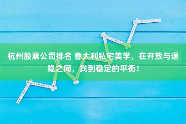 杭州股票公司排名 意大利私宅美学，在开放与退隐之间，找到稳定的平衡！