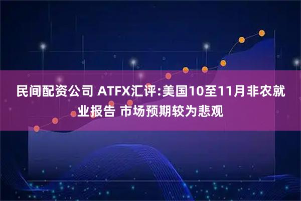 民间配资公司 ATFX汇评:美国10至11月非农就业报告 市场预期较为悲观