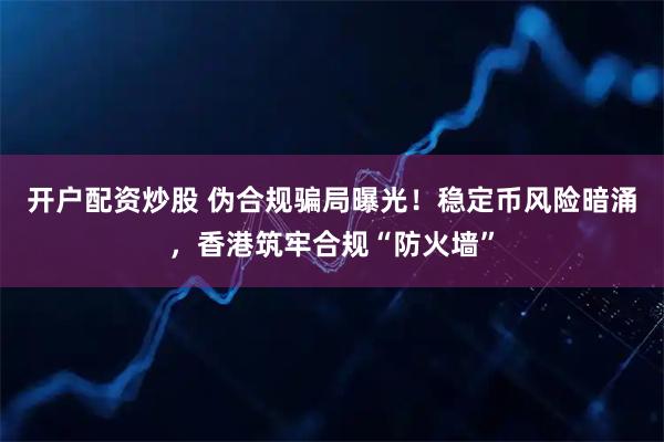 开户配资炒股 伪合规骗局曝光！稳定币风险暗涌，香港筑牢合规“防火墙”