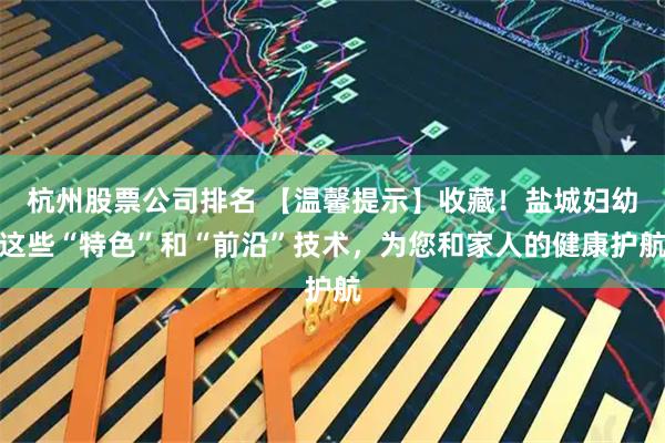 杭州股票公司排名 【温馨提示】收藏！盐城妇幼这些“特色”和“前沿”技术，为您和家人的健康护航