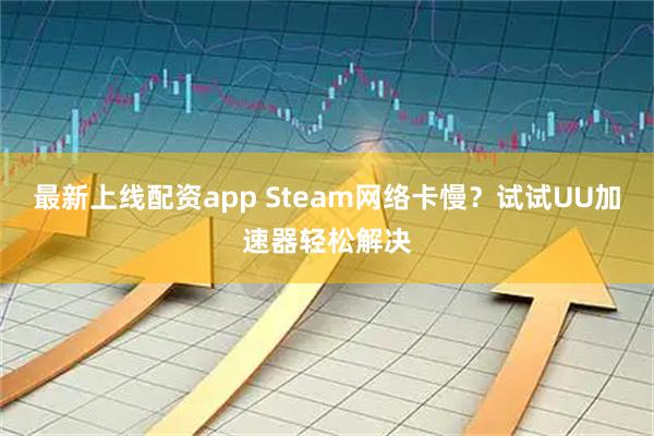 最新上线配资app Steam网络卡慢？试试UU加速器轻松解决