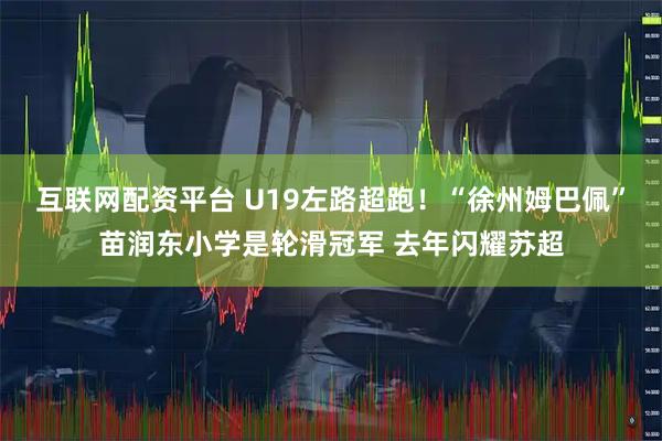 互联网配资平台 U19左路超跑！“徐州姆巴佩”苗润东小学是轮滑冠军 去年闪耀苏超