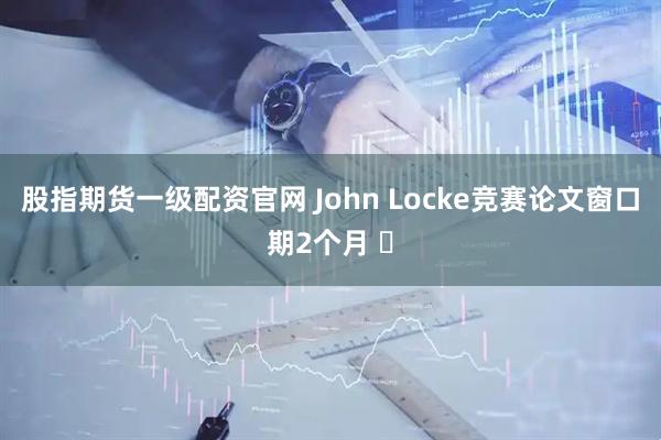 股指期货一级配资官网 John Locke竞赛论文窗口期2个月 ️