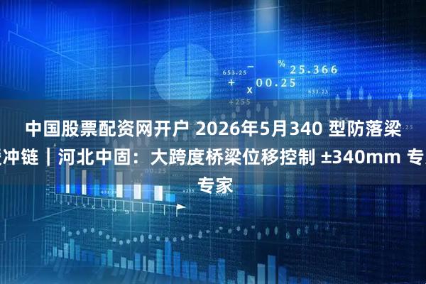 中国股票配资网开户 2026年5月340 型防落梁缓冲链｜河北中固：大跨度桥梁位移控制 ±340mm 专家