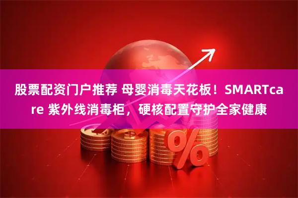 股票配资门户推荐 母婴消毒天花板！SMARTcare 紫外线消毒柜，硬核配置守护全家健康