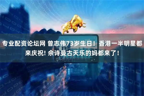 专业配资论坛网 曾志伟73岁生日！香港一半明星都来庆祝! 佘诗曼古天乐的妈都来了！