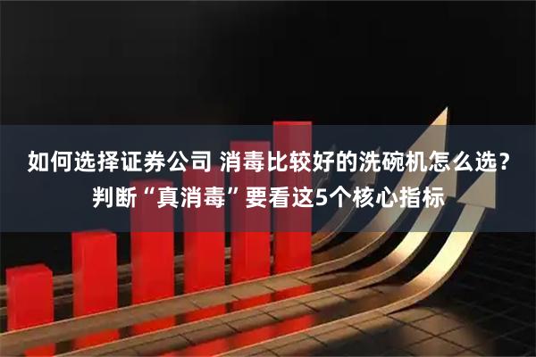 如何选择证券公司 消毒比较好的洗碗机怎么选？判断“真消毒”要看这5个核心指标