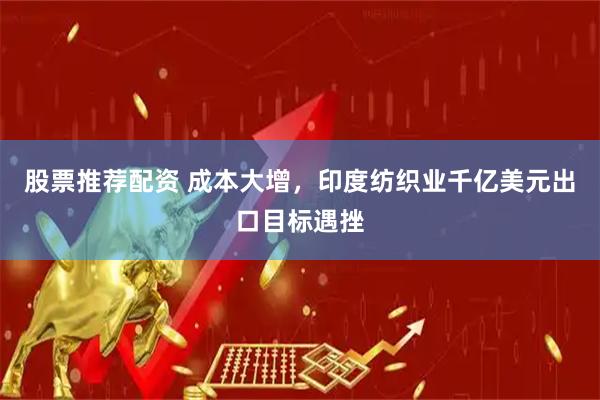 股票推荐配资 成本大增，印度纺织业千亿美元出口目标遇挫