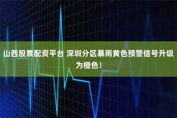 山西股票配资平台 深圳分区暴雨黄色预警信号升级为橙色！